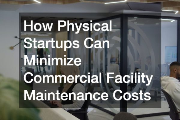 How Physical Startups Can Minimize Commercial Facility Maintenance Costs